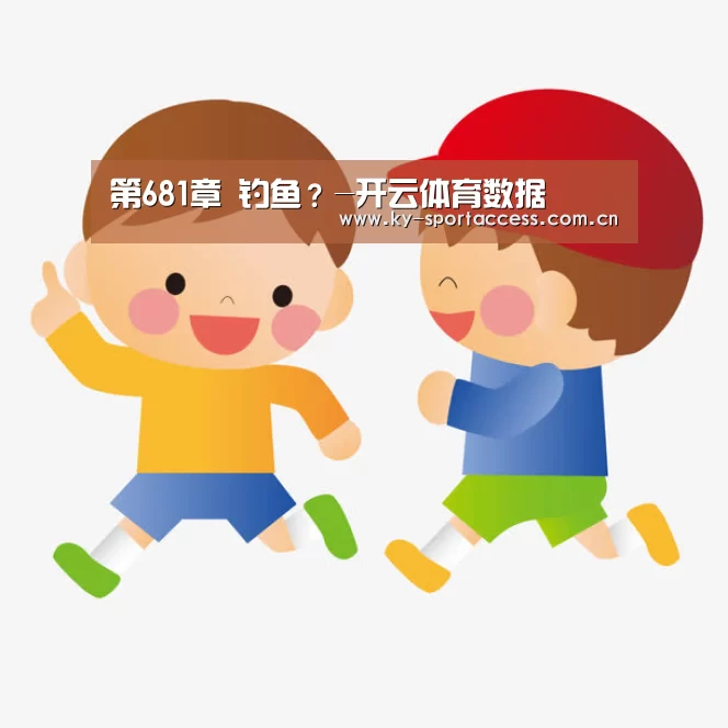 第681章 钓鱼?-开云体育数据(图1) 开云直播
