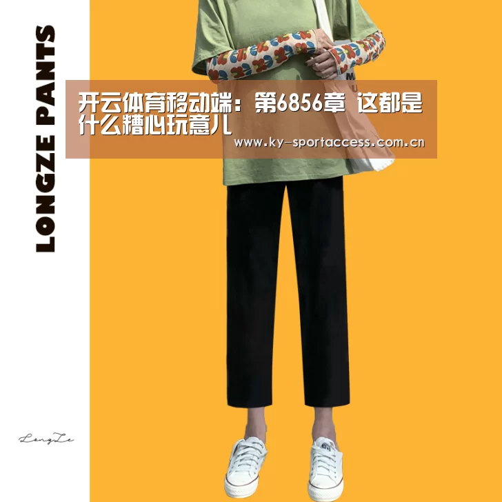开云体育移动端:第6856章 这都是什么糟心玩意儿(图1) 开云体育数据
