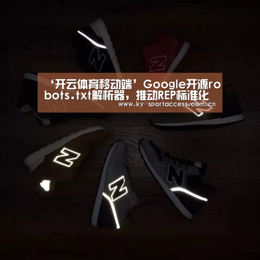 ‘开云体育移动端’Google开源robots.txt解析器,推动REP标准化(图2) 开云体育移动端