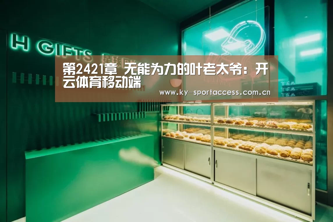 第2421章 无能为力的叶老太爷:开云体育移动端(图1) 开云体育移动端