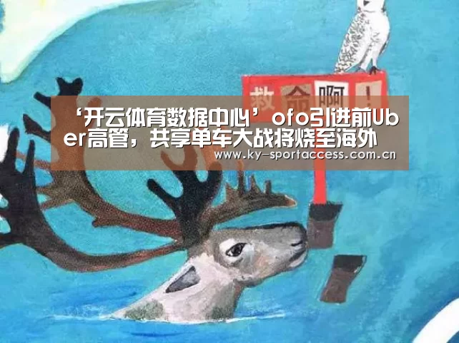 ‘开云体育数据中心’ofo引进前Uber高管,共享单车大战将烧至海外(图3) 开云直播